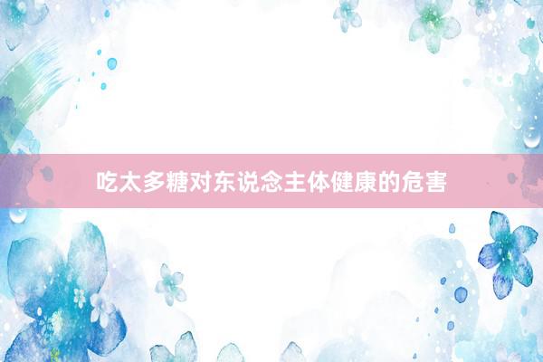 吃太多糖对东说念主体健康的危害