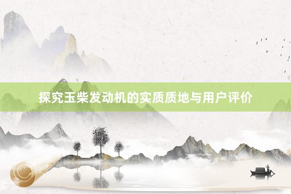 探究玉柴发动机的实质质地与用户评价