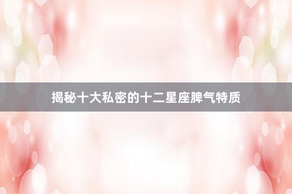揭秘十大私密的十二星座脾气特质