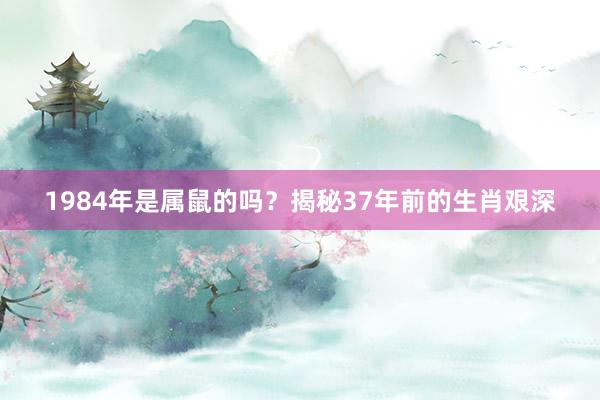 1984年是属鼠的吗？揭秘37年前的生肖艰深