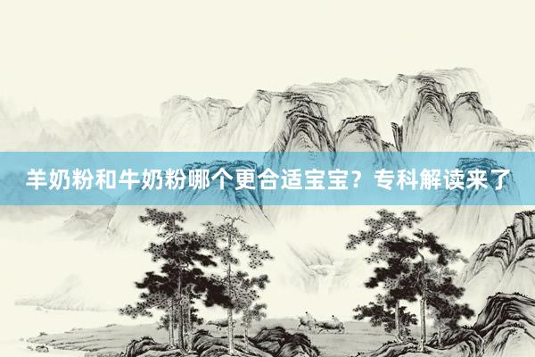 羊奶粉和牛奶粉哪个更合适宝宝？专科解读来了