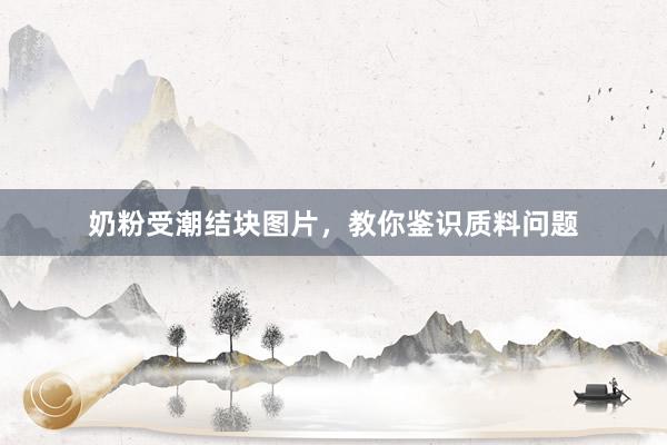 奶粉受潮结块图片，教你鉴识质料问题