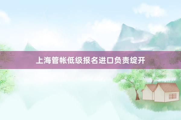 上海管帐低级报名进口负责绽开