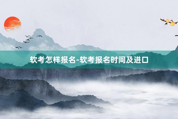 软考怎样报名-软考报名时间及进口