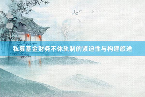 私募基金财务不休轨制的紧迫性与构建旅途