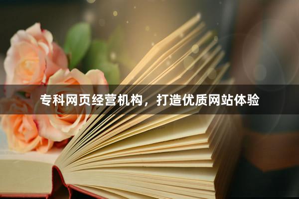专科网页经营机构，打造优质网站体验