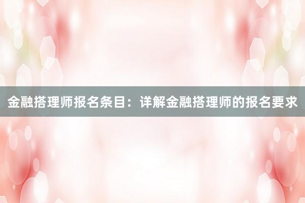 金融搭理师报名条目：详解金融搭理师的报名要求